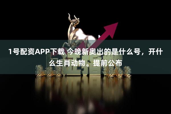 1号配资APP下载 今晚新奥出的是什么号，开什么生肖动物。提前公布
