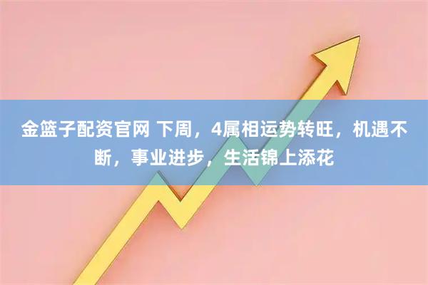 金篮子配资官网 下周，4属相运势转旺，机遇不断，事业进步，生活锦上添花