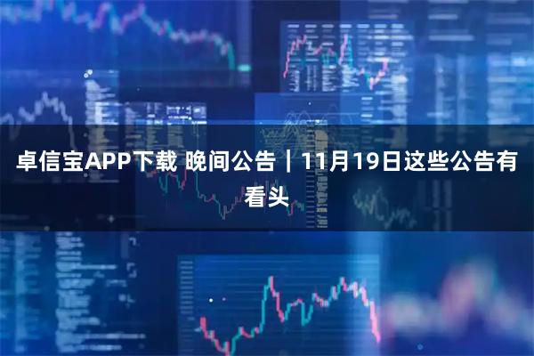 卓信宝APP下载 晚间公告｜11月19日这些公告有看头