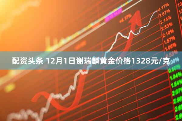 配资头条 12月1日谢瑞麟黄金价格1328元/克