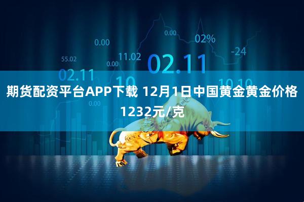 期货配资平台APP下载 12月1日中国黄金黄金价格1232元/克