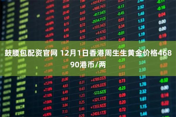 鼓腰包配资官网 12月1日香港周生生黄金价格46890港币/两