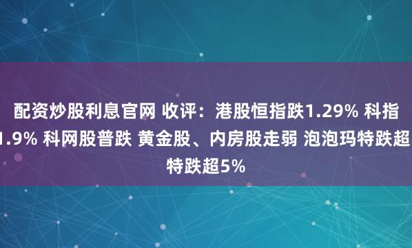 配资炒股利息官网 收评：港股恒指跌1.29% 科指跌1.9% 科网股普跌 黄金股、内房股走弱 泡泡玛特跌超5%