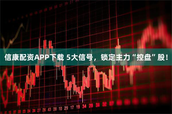信康配资APP下载 5大信号，锁定主力“控盘”股！