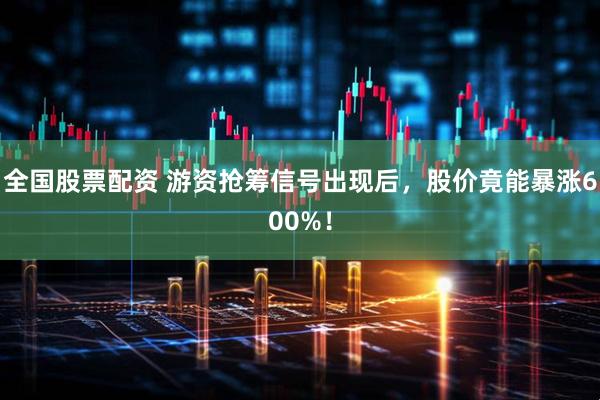 全国股票配资 游资抢筹信号出现后，股价竟能暴涨600%！