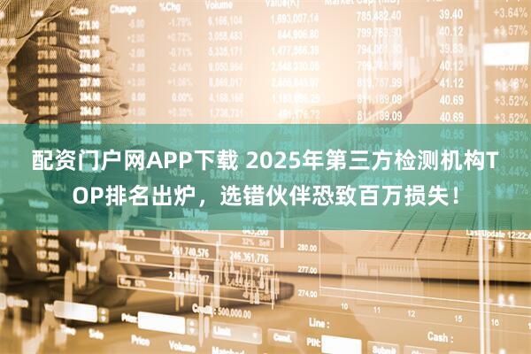 配资门户网APP下载 2025年第三方检测机构TOP排名出炉，选错伙伴恐致百万损失！