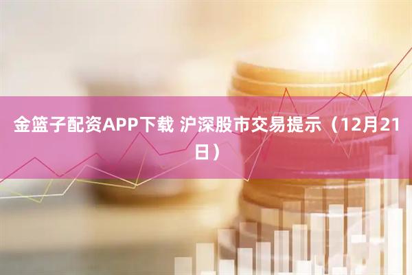 金篮子配资APP下载 沪深股市交易提示（12月21日）