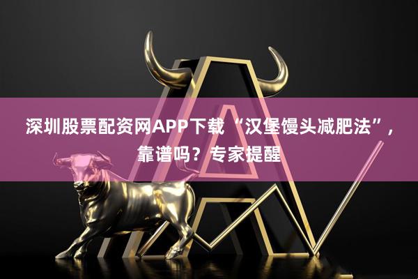 深圳股票配资网APP下载 “汉堡馒头减肥法”，靠谱吗？专家提醒
