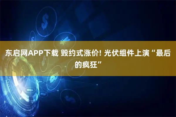 东启网APP下载 毁约式涨价! 光伏组件上演“最后的疯狂”