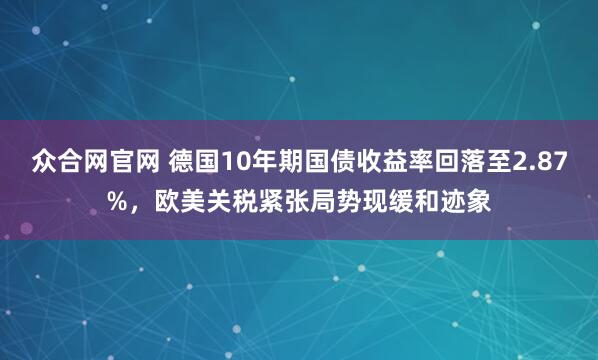 众合网官网 德国10年期国债收益率回落至2.87%，欧美关税紧张局势现缓和迹象