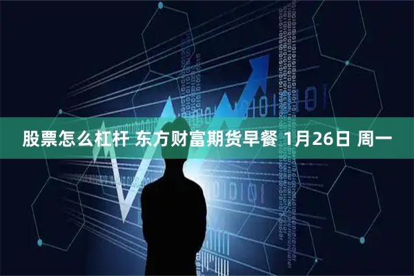 股票怎么杠杆 东方财富期货早餐 1月26日 周一