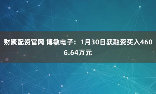财聚配资官网 博敏电子：1月30日获融资买入4606.64万元