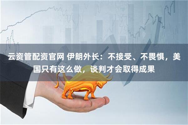 云资管配资官网 伊朗外长：不接受、不畏惧，美国只有这么做，谈判才会取得成果