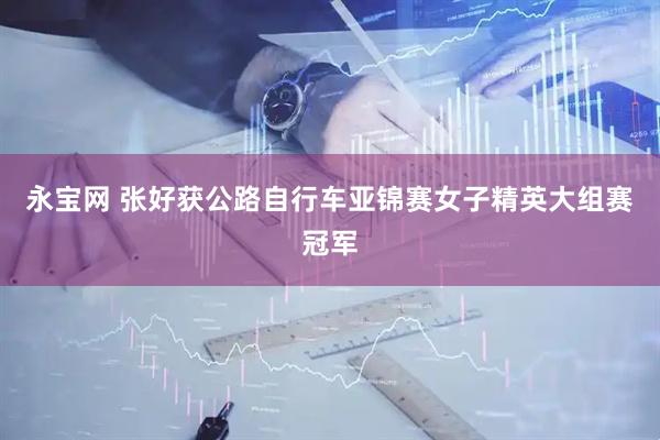 永宝网 张好获公路自行车亚锦赛女子精英大组赛冠军