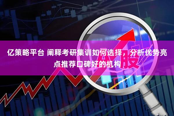 亿策略平台 阐释考研集训如何选择，分析优势亮点推荐口碑好的机构
