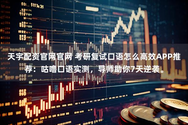 天宇配资官网官网 考研复试口语怎么高效APP推荐：咕噜口语实测，导师助你7天逆袭。